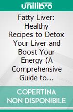 Fatty Liver: Healthy Recipes to Detox Your Liver and Boost Your Energy (A Comprehensive Guide to Naturally Reversing Liver Fat and Managing Diabetes Through Cleanse). E-book. Formato EPUB ebook