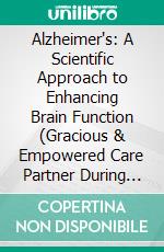 Alzheimer's: A Scientific Approach to Enhancing Brain Function (Gracious & Empowered Care Partner During the Days of Dementia Ahead). E-book. Formato EPUB ebook