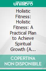 Holistic Fitness: Holistic Fitness: A Practical Plan to Achieve Spiritual Growth (A Comprehensive Approach to Embracing Balance and Wellness Through Natural Practices). E-book. Formato EPUB ebook