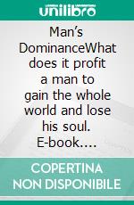 Man’s DominanceWhat does it profit a man to gain the whole world and lose his soul. E-book. Formato EPUB ebook
