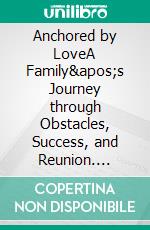 Anchored by LoveA Family's Journey through Obstacles, Success, and Reunion. E-book. Formato EPUB ebook