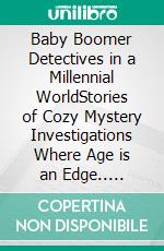 Baby Boomer Detectives in a Millennial WorldStories of Cozy Mystery Investigations Where Age is an Edge.. E-book. Formato EPUB ebook