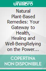 Natural Plant-Based Remedies: Your Gateway to Health, Healing and Well-BeingRelying on the Power of Herbs for Healing and Peace Building. E-book. Formato EPUB ebook