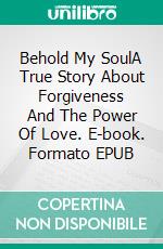 Behold My SoulA True Story About Forgiveness And The Power Of Love. E-book. Formato EPUB ebook