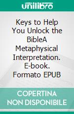 Keys to Help You Unlock the BibleA Metaphysical Interpretation. E-book. Formato EPUB ebook