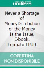 Never a Shortage of MoneyDistribution of the Money Is the Issue. E-book. Formato EPUB ebook