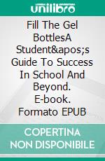 Fill The Gel BottlesA Student's Guide To Success In School And Beyond. E-book. Formato EPUB ebook