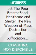 Let The Poor BreatheFood, Healthcare and Shelter The New Weapon of Mass Destruction and Suffocation. E-book. Formato EPUB ebook