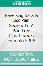 Reversing Back & Disc Pain: Secrets To A Pain-Free Life. E-book. Formato EPUB ebook