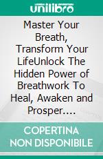 Master Your Breath, Transform Your LifeUnlock The Hidden Power of Breathwork To Heal, Awaken and Prosper. E-book. Formato EPUB ebook