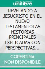 REVELANDO A JESUCRISTO EN EL NUEVO TESTAMENTOLAS HISTORIAS PRINCIPALES EXPLICADAS CON PERSPECTIVAS BÍBLICAS. E-book. Formato EPUB ebook