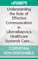 Understanding the Role of Effective Communication in Liberia's Healthcare SystemA Case Study. E-book. Formato EPUB ebook