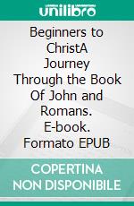 Beginners to ChristA Journey Through the Book Of John and Romans. E-book. Formato EPUB ebook