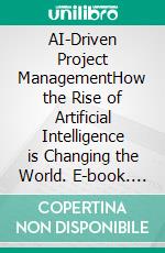 AI-Driven Project ManagementHow the Rise of Artificial Intelligence is Changing the World. E-book. Formato EPUB ebook