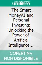 The Smart MoneyAI and Personal Investing: Unlocking the Power of Artificial Intelligence for Better Financial Decisions. E-book. Formato EPUB ebook