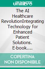 The AI Healthcare RevolutionIntegrating Technology for Enhanced Patient Solutions. E-book. Formato EPUB ebook
