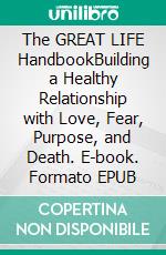 The GREAT LIFE HandbookBuilding a Healthy Relationship with Love, Fear, Purpose, and Death. E-book. Formato EPUB ebook