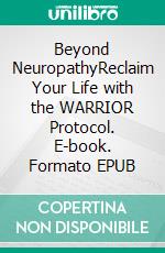 Beyond NeuropathyReclaim Your Life with the WARRIOR Protocol. E-book. Formato EPUB ebook