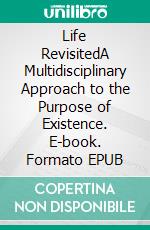 Life RevisitedA Multidisciplinary Approach to the Purpose of Existence. E-book. Formato EPUB ebook