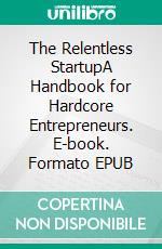 The Relentless StartupA Handbook for Hardcore Entrepreneurs. E-book. Formato EPUB ebook