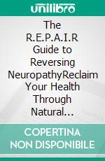 The R.E.P.A.I.R Guide to Reversing NeuropathyReclaim Your Health Through Natural Healing. E-book. Formato EPUB ebook