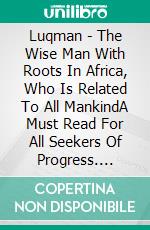 Luqman - The Wise Man With Roots In Africa, Who Is Related To All MankindA Must Read For All Seekers Of Progress. E-book. Formato EPUB ebook