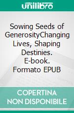 Sowing Seeds of GenerosityChanging Lives, Shaping Destinies. E-book. Formato EPUB ebook