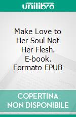Make Love to Her Soul Not Her Flesh. E-book. Formato EPUB ebook