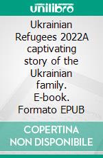 Ukrainian Refugees 2022A captivating story of the Ukrainian family. E-book. Formato EPUB ebook