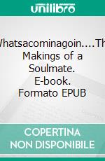 Whatsacominagoin....The Makings of a Soulmate. E-book. Formato EPUB ebook