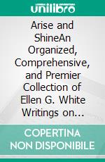 Arise and ShineAn Organized, Comprehensive, and Premier Collection of Ellen G. White Writings on Gospel Ministry, Missions, and Christian Education. E-book. Formato EPUB ebook