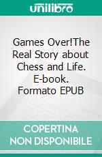 Games Over!The Real Story about Chess and Life. E-book. Formato EPUB ebook