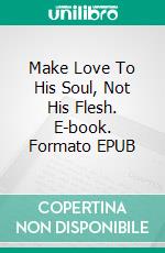 Make Love To His Soul, Not His Flesh. E-book. Formato EPUB ebook