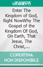 Enter The Kingdom of God, Right NowWhy The Gospel of the Kingdom Of God, On Earth, That Jesus, The Christ, Preached, Is Strange To Us.. E-book. Formato EPUB ebook