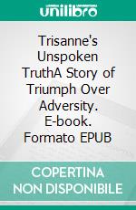 Trisanne's Unspoken TruthA Story of Triumph Over Adversity. E-book. Formato EPUB ebook