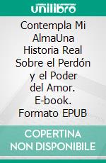 Contempla Mi AlmaUna Historia Real Sobre el Perdón y el Poder del Amor. E-book. Formato EPUB ebook