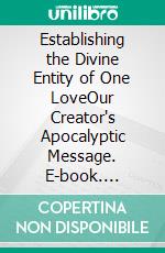 Establishing the Divine Entity of One LoveOur Creator's Apocalyptic Message. E-book. Formato EPUB ebook