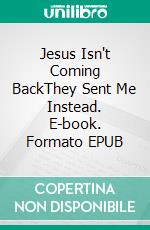 Jesus Isn't Coming BackThey Sent Me Instead. E-book. Formato EPUB ebook