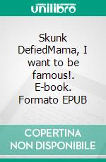 Skunk DefiedMama, I want to be famous!. E-book. Formato EPUB ebook