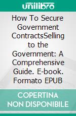 How To Secure Government ContractsSelling to the Government: A Comprehensive Guide. E-book. Formato EPUB ebook