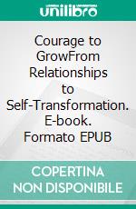 Courage to GrowFrom Relationships to Self-Transformation. E-book. Formato EPUB ebook