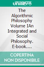 The Algorithmic Philosophy Volume IAn Integrated and Social Philosophy. E-book. Formato EPUB ebook