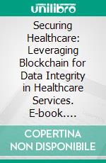Securing Healthcare: Leveraging Blockchain for Data Integrity in Healthcare Services. E-book. Formato EPUB ebook