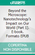 Beyond the Microscope: Nanotechnology’s Impact on Our World (Part 1). E-book. Formato EPUB ebook