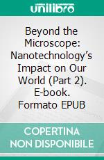 Beyond the Microscope: Nanotechnology’s Impact on Our World (Part 2). E-book. Formato EPUB ebook