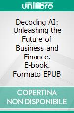 Decoding AI: Unleashing the Future of Business and Finance. E-book. Formato EPUB ebook
