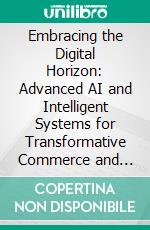 Embracing the Digital Horizon: Advanced AI and Intelligent Systems for Transformative Commerce and Management. E-book. Formato EPUB ebook