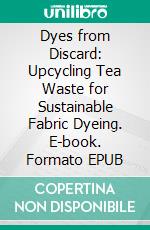 Dyes from Discard: Upcycling Tea Waste for Sustainable Fabric Dyeing. E-book. Formato EPUB ebook
