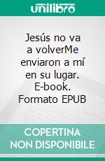 Jesús no va a volverMe enviaron a mí en su lugar. E-book. Formato EPUB ebook