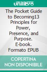 The Pocket Guide to Becoming13 Principles for Power, Presence, and Purpose. E-book. Formato EPUB ebook